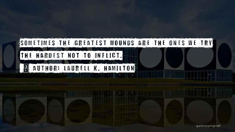 Laurell K. Hamilton Quotes: Sometimes The Greatest Wounds Are The Ones We Try The Hardest Not To Inflict.
