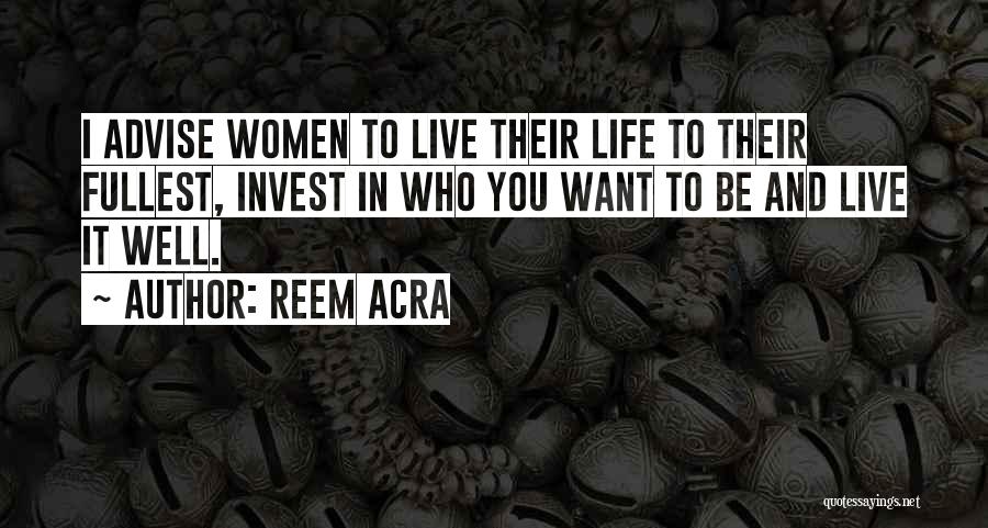 Reem Acra Quotes: I Advise Women To Live Their Life To Their Fullest, Invest In Who You Want To Be And Live It