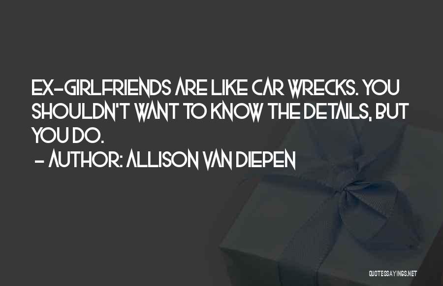 Allison Van Diepen Quotes: Ex-girlfriends Are Like Car Wrecks. You Shouldn't Want To Know The Details, But You Do.
