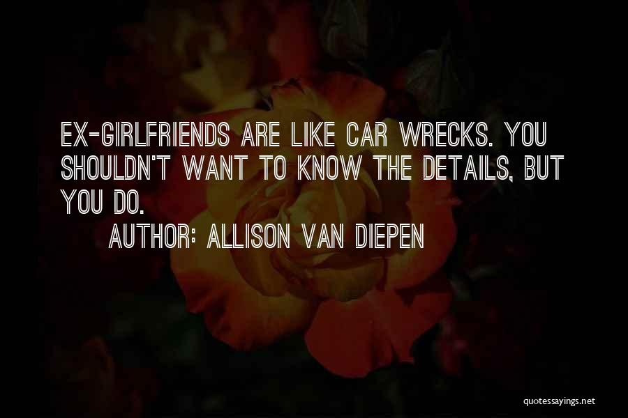 Allison Van Diepen Quotes: Ex-girlfriends Are Like Car Wrecks. You Shouldn't Want To Know The Details, But You Do.