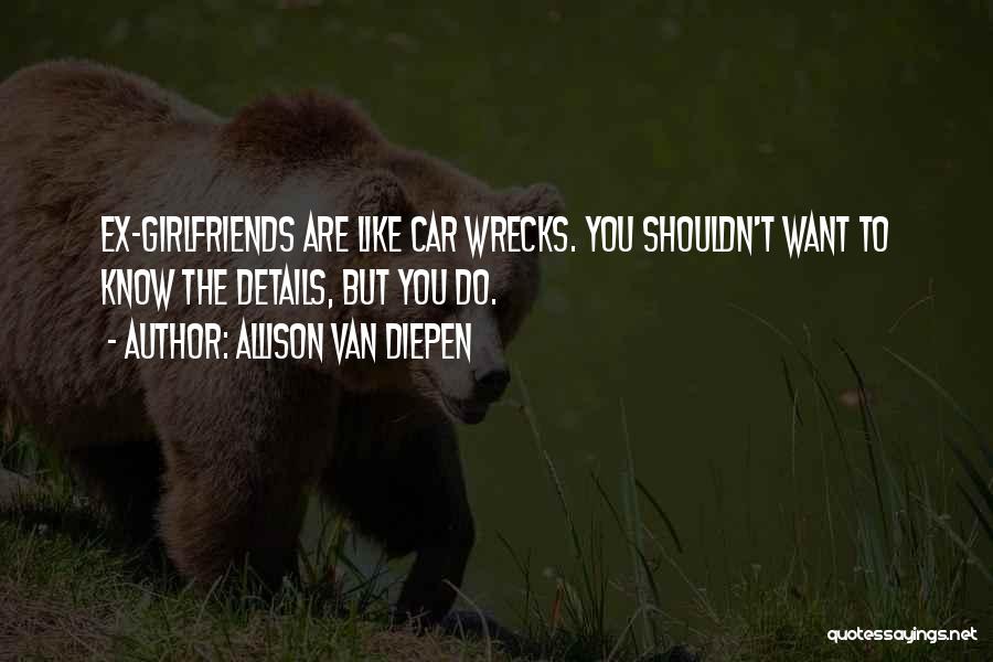 Allison Van Diepen Quotes: Ex-girlfriends Are Like Car Wrecks. You Shouldn't Want To Know The Details, But You Do.