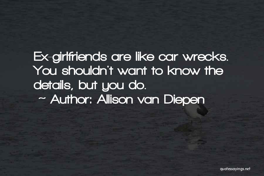 Allison Van Diepen Quotes: Ex-girlfriends Are Like Car Wrecks. You Shouldn't Want To Know The Details, But You Do.