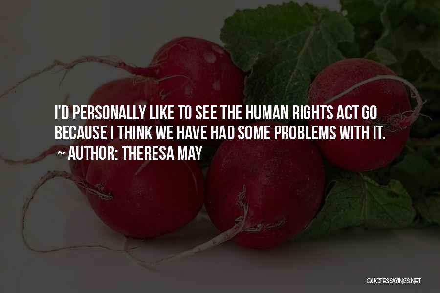 Theresa May Quotes: I'd Personally Like To See The Human Rights Act Go Because I Think We Have Had Some Problems With It.