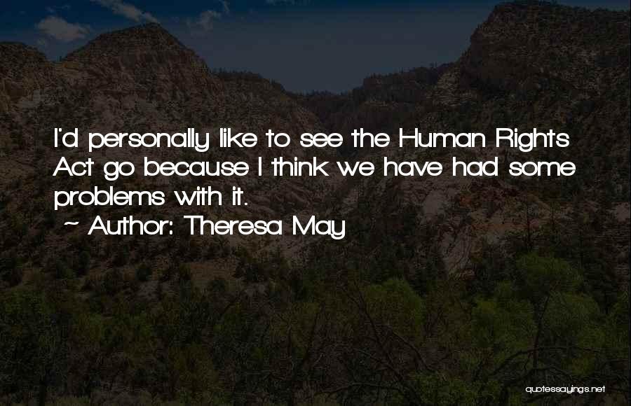 Theresa May Quotes: I'd Personally Like To See The Human Rights Act Go Because I Think We Have Had Some Problems With It.