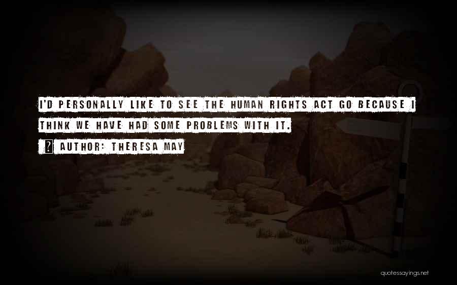 Theresa May Quotes: I'd Personally Like To See The Human Rights Act Go Because I Think We Have Had Some Problems With It.