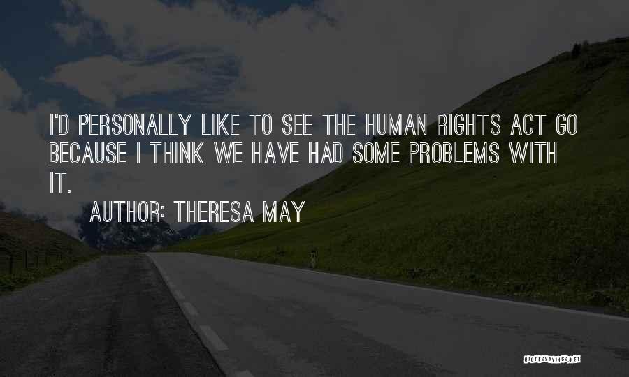 Theresa May Quotes: I'd Personally Like To See The Human Rights Act Go Because I Think We Have Had Some Problems With It.