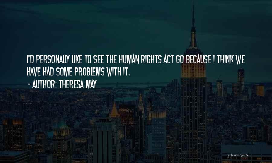 Theresa May Quotes: I'd Personally Like To See The Human Rights Act Go Because I Think We Have Had Some Problems With It.