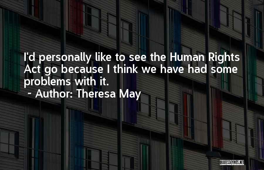 Theresa May Quotes: I'd Personally Like To See The Human Rights Act Go Because I Think We Have Had Some Problems With It.