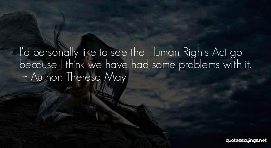 Theresa May Quotes: I'd Personally Like To See The Human Rights Act Go Because I Think We Have Had Some Problems With It.