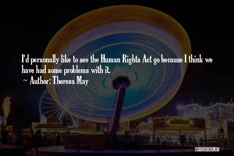 Theresa May Quotes: I'd Personally Like To See The Human Rights Act Go Because I Think We Have Had Some Problems With It.