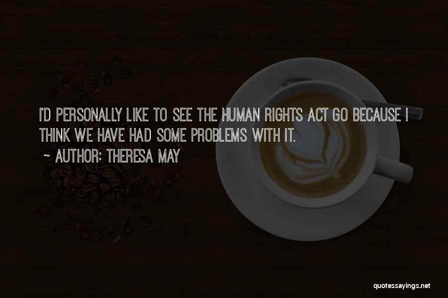 Theresa May Quotes: I'd Personally Like To See The Human Rights Act Go Because I Think We Have Had Some Problems With It.