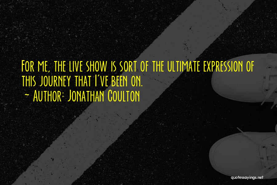 Jonathan Coulton Quotes: For Me, The Live Show Is Sort Of The Ultimate Expression Of This Journey That I've Been On.