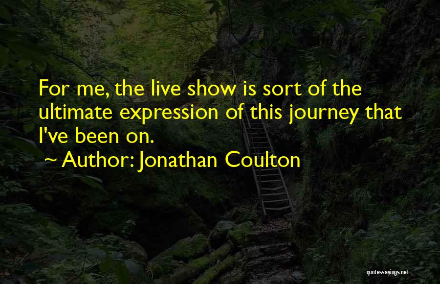 Jonathan Coulton Quotes: For Me, The Live Show Is Sort Of The Ultimate Expression Of This Journey That I've Been On.