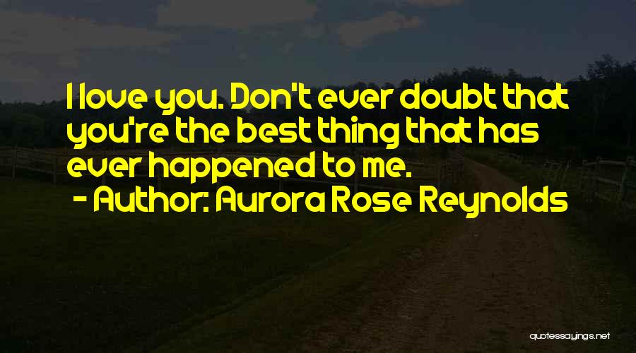 Aurora Rose Reynolds Quotes: I Love You. Don't Ever Doubt That You're The Best Thing That Has Ever Happened To Me.