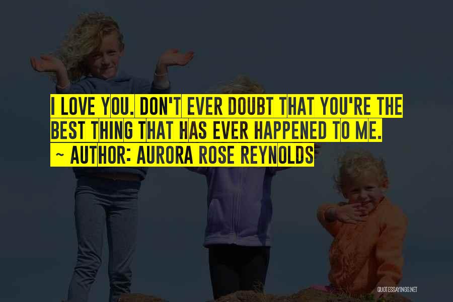 Aurora Rose Reynolds Quotes: I Love You. Don't Ever Doubt That You're The Best Thing That Has Ever Happened To Me.