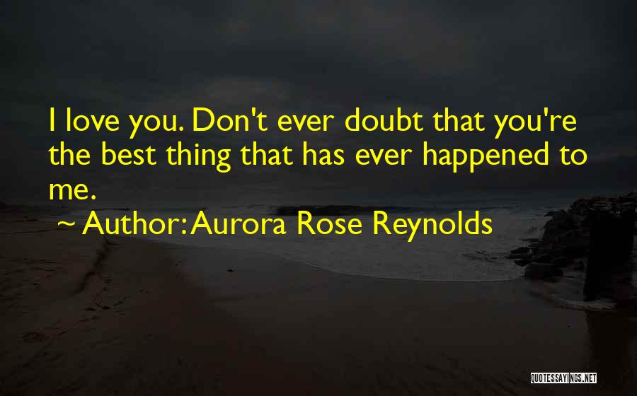 Aurora Rose Reynolds Quotes: I Love You. Don't Ever Doubt That You're The Best Thing That Has Ever Happened To Me.
