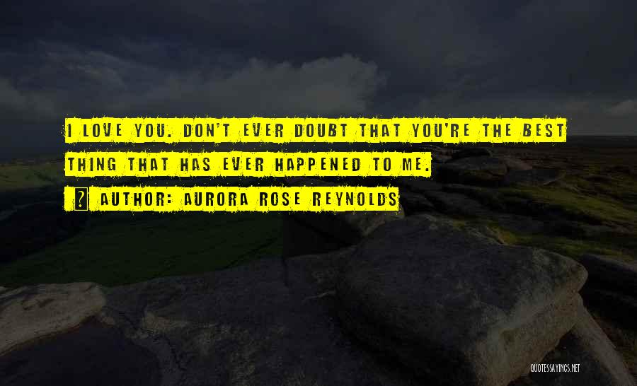 Aurora Rose Reynolds Quotes: I Love You. Don't Ever Doubt That You're The Best Thing That Has Ever Happened To Me.