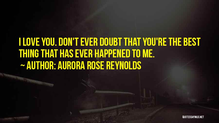 Aurora Rose Reynolds Quotes: I Love You. Don't Ever Doubt That You're The Best Thing That Has Ever Happened To Me.