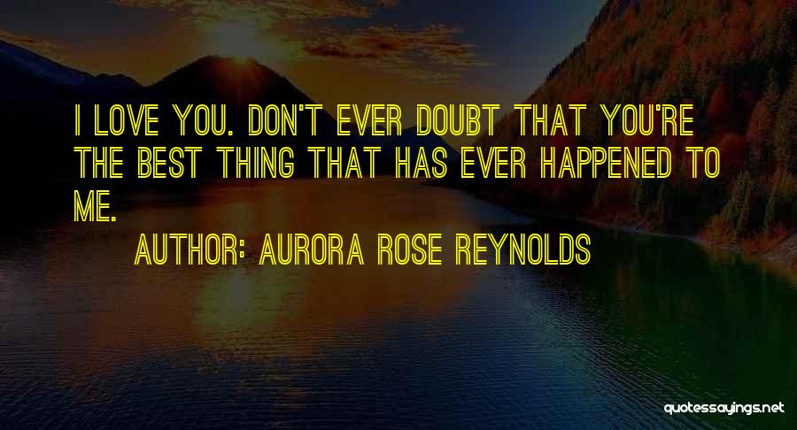 Aurora Rose Reynolds Quotes: I Love You. Don't Ever Doubt That You're The Best Thing That Has Ever Happened To Me.