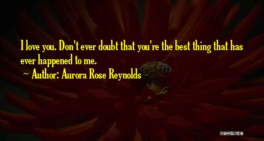 Aurora Rose Reynolds Quotes: I Love You. Don't Ever Doubt That You're The Best Thing That Has Ever Happened To Me.