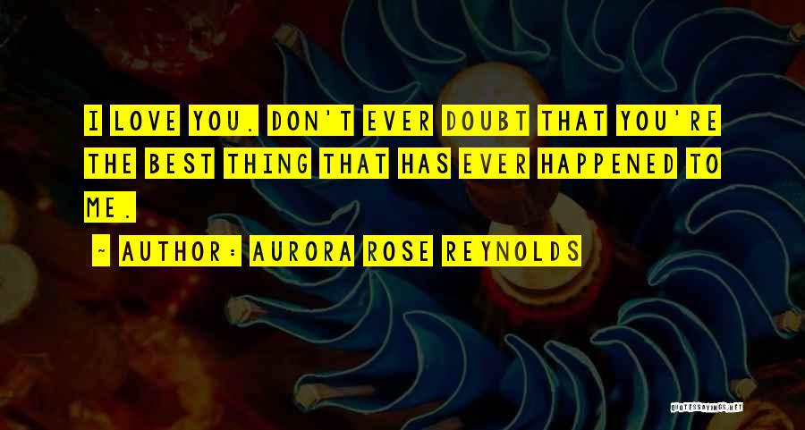 Aurora Rose Reynolds Quotes: I Love You. Don't Ever Doubt That You're The Best Thing That Has Ever Happened To Me.
