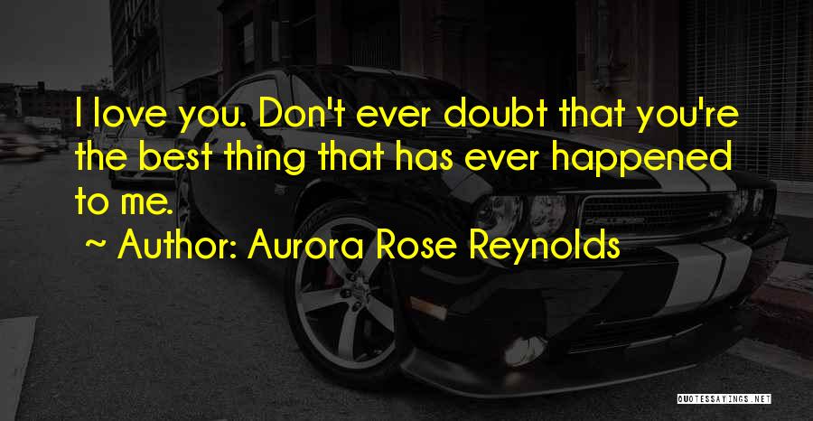 Aurora Rose Reynolds Quotes: I Love You. Don't Ever Doubt That You're The Best Thing That Has Ever Happened To Me.