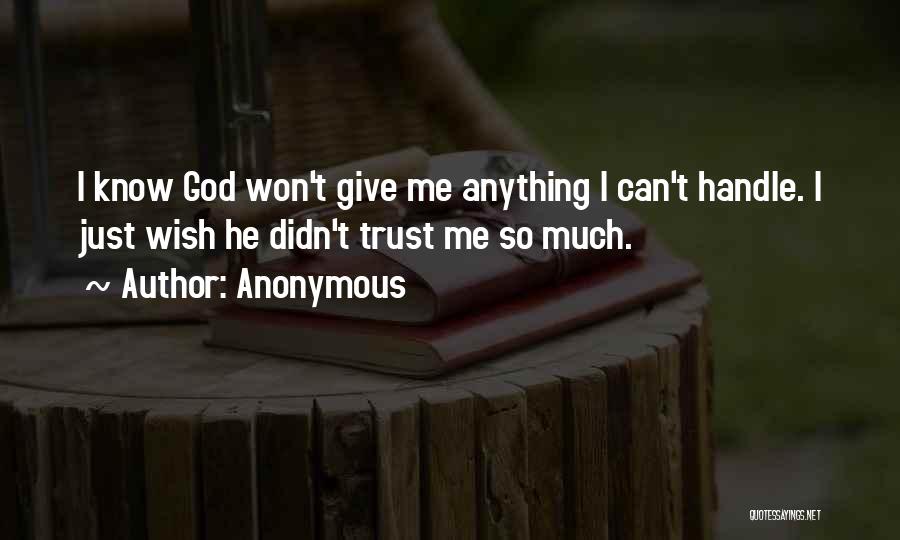 Anonymous Quotes: I Know God Won't Give Me Anything I Can't Handle. I Just Wish He Didn't Trust Me So Much.