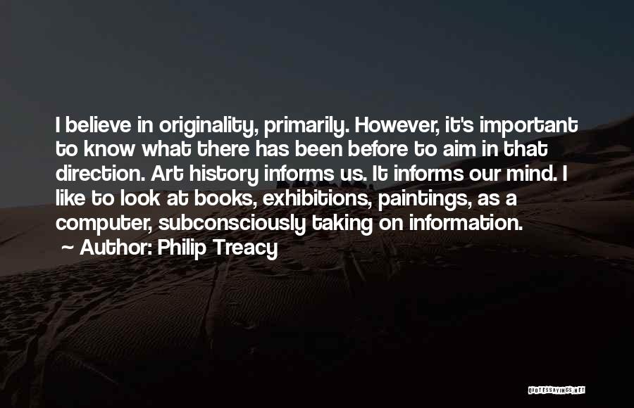 Philip Treacy Quotes: I Believe In Originality, Primarily. However, It's Important To Know What There Has Been Before To Aim In That Direction.