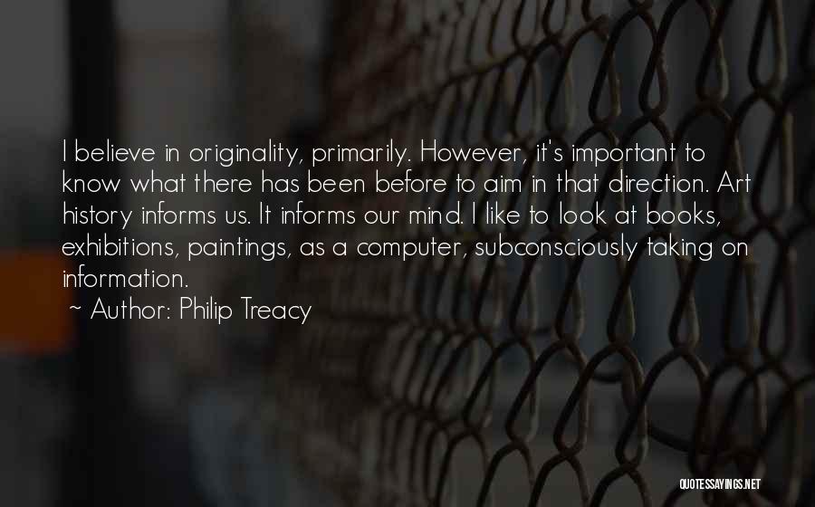 Philip Treacy Quotes: I Believe In Originality, Primarily. However, It's Important To Know What There Has Been Before To Aim In That Direction.