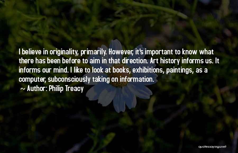 Philip Treacy Quotes: I Believe In Originality, Primarily. However, It's Important To Know What There Has Been Before To Aim In That Direction.