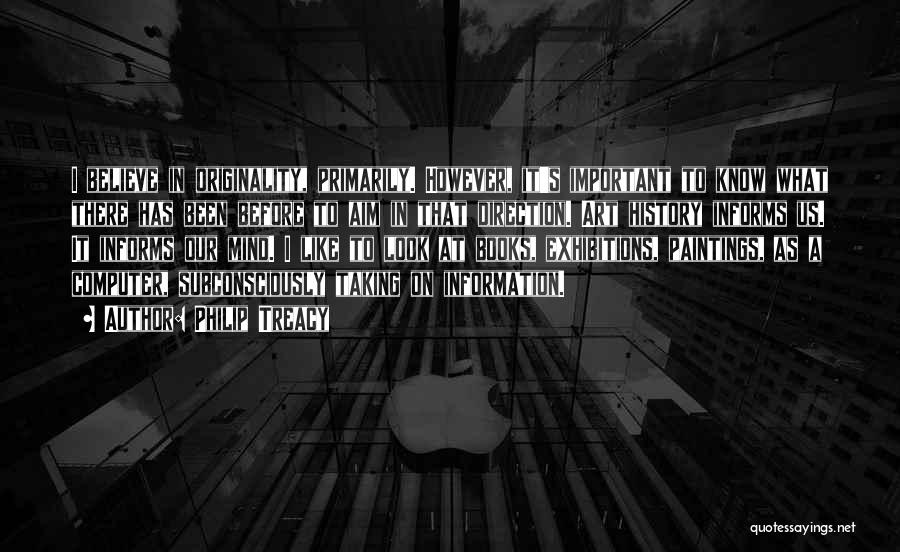 Philip Treacy Quotes: I Believe In Originality, Primarily. However, It's Important To Know What There Has Been Before To Aim In That Direction.