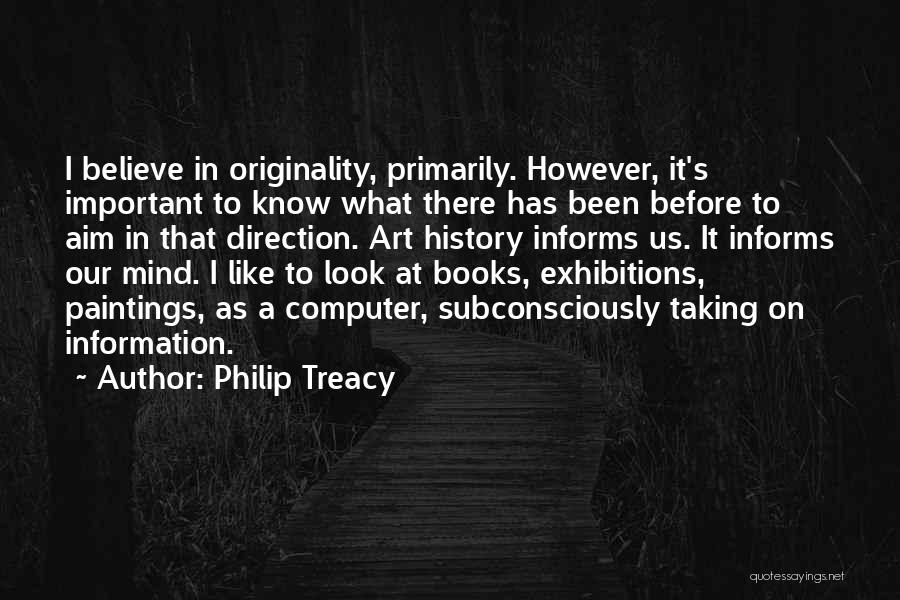 Philip Treacy Quotes: I Believe In Originality, Primarily. However, It's Important To Know What There Has Been Before To Aim In That Direction.