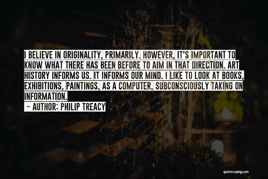 Philip Treacy Quotes: I Believe In Originality, Primarily. However, It's Important To Know What There Has Been Before To Aim In That Direction.