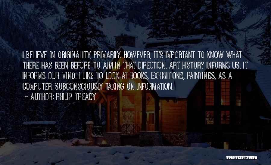 Philip Treacy Quotes: I Believe In Originality, Primarily. However, It's Important To Know What There Has Been Before To Aim In That Direction.