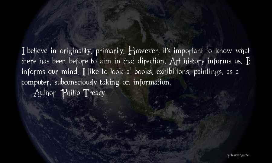 Philip Treacy Quotes: I Believe In Originality, Primarily. However, It's Important To Know What There Has Been Before To Aim In That Direction.