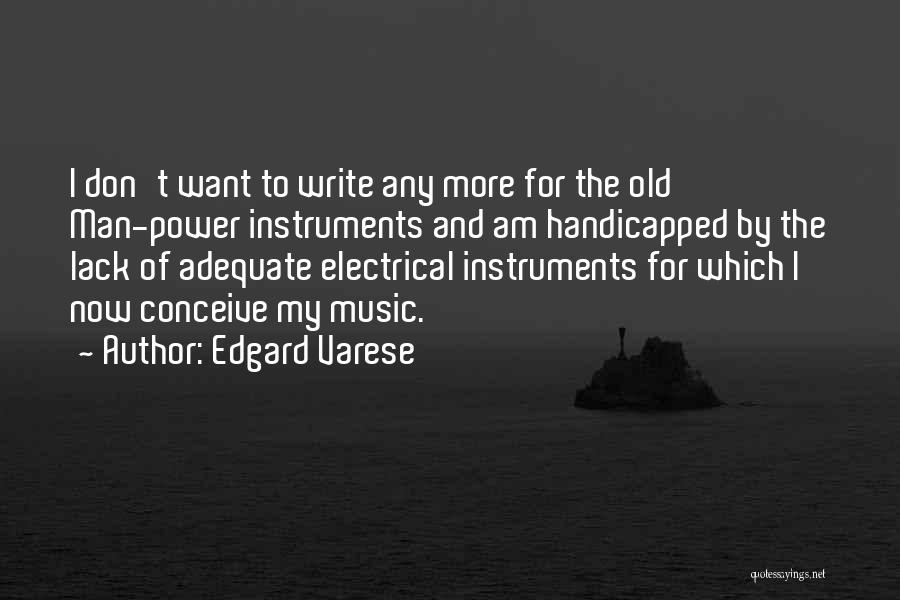 Edgard Varese Quotes: I Don't Want To Write Any More For The Old Man-power Instruments And Am Handicapped By The Lack Of Adequate