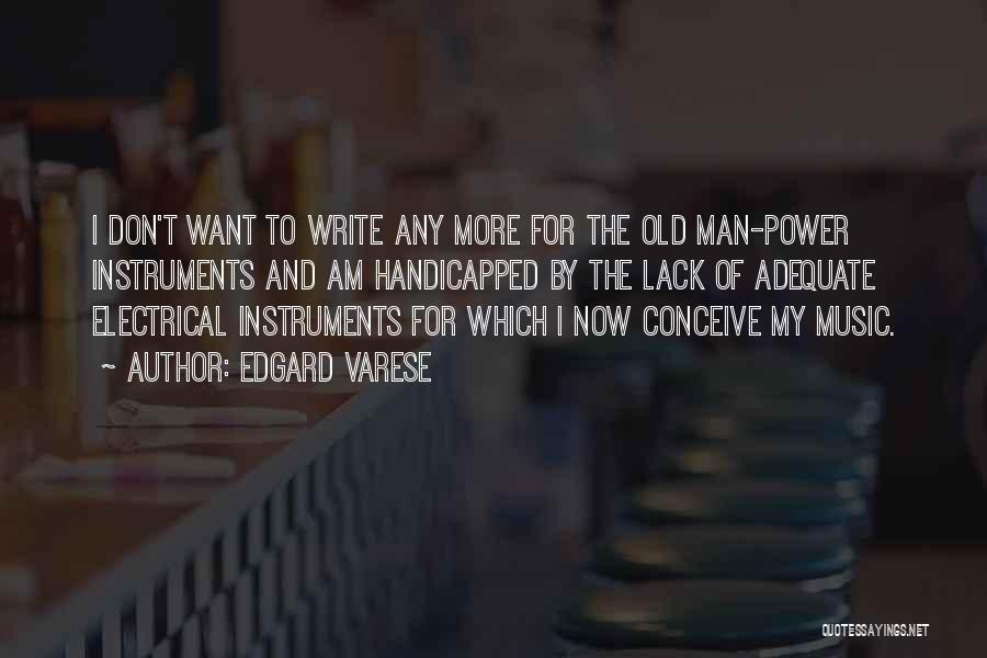 Edgard Varese Quotes: I Don't Want To Write Any More For The Old Man-power Instruments And Am Handicapped By The Lack Of Adequate