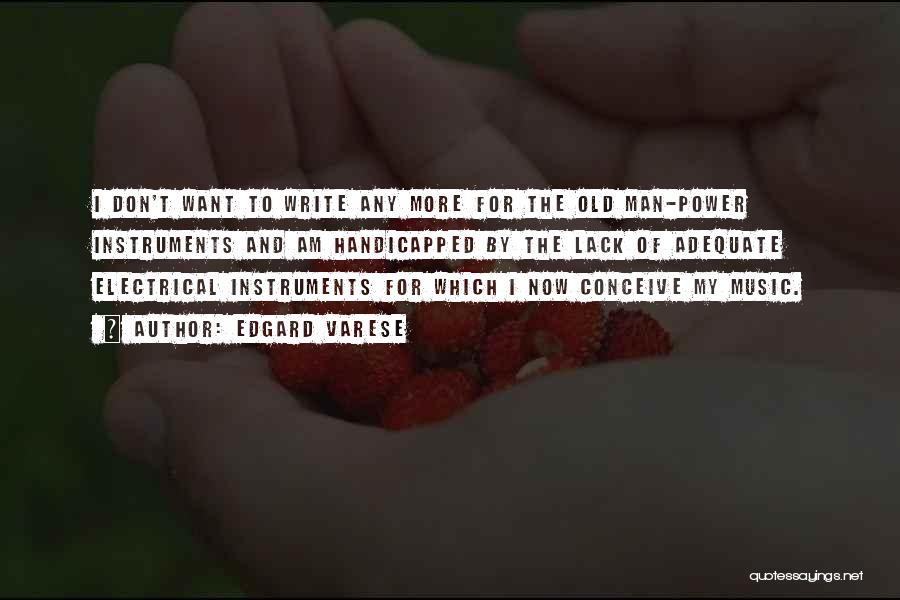 Edgard Varese Quotes: I Don't Want To Write Any More For The Old Man-power Instruments And Am Handicapped By The Lack Of Adequate