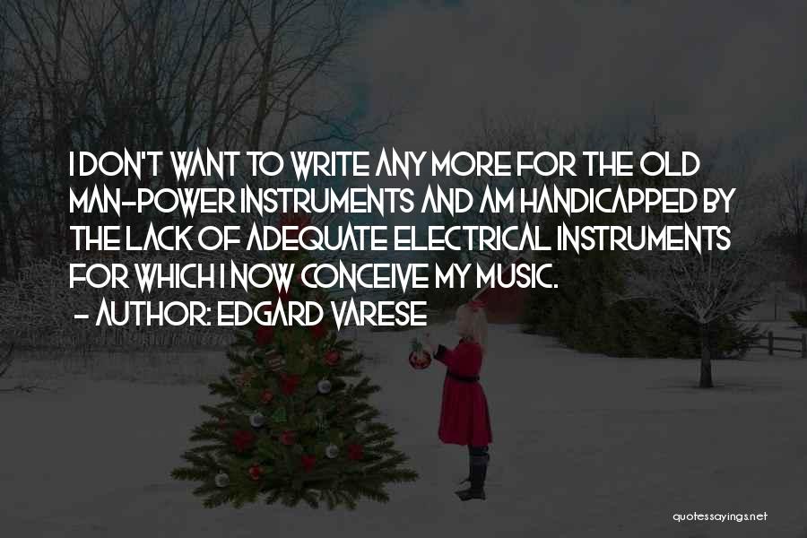 Edgard Varese Quotes: I Don't Want To Write Any More For The Old Man-power Instruments And Am Handicapped By The Lack Of Adequate