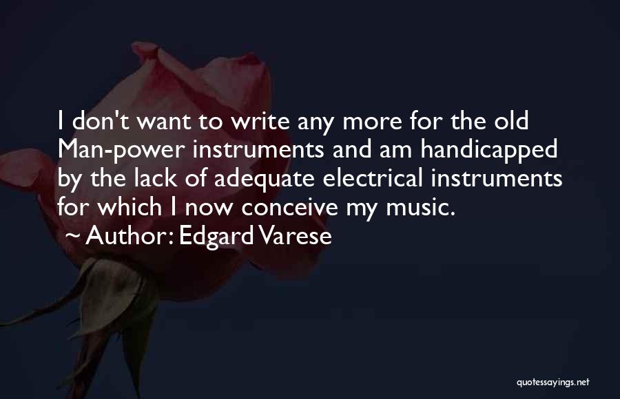 Edgard Varese Quotes: I Don't Want To Write Any More For The Old Man-power Instruments And Am Handicapped By The Lack Of Adequate