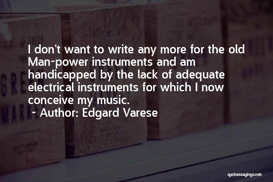 Edgard Varese Quotes: I Don't Want To Write Any More For The Old Man-power Instruments And Am Handicapped By The Lack Of Adequate