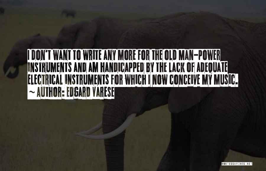 Edgard Varese Quotes: I Don't Want To Write Any More For The Old Man-power Instruments And Am Handicapped By The Lack Of Adequate