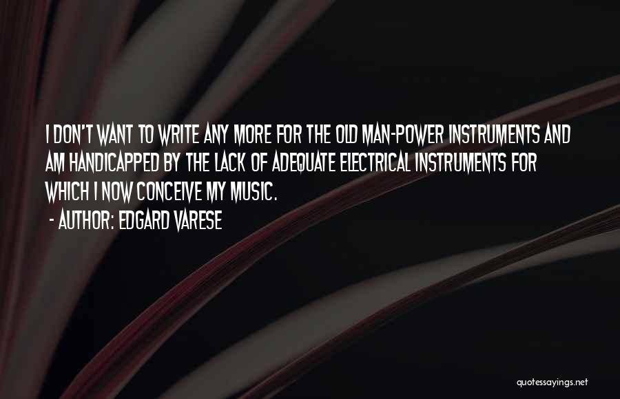 Edgard Varese Quotes: I Don't Want To Write Any More For The Old Man-power Instruments And Am Handicapped By The Lack Of Adequate