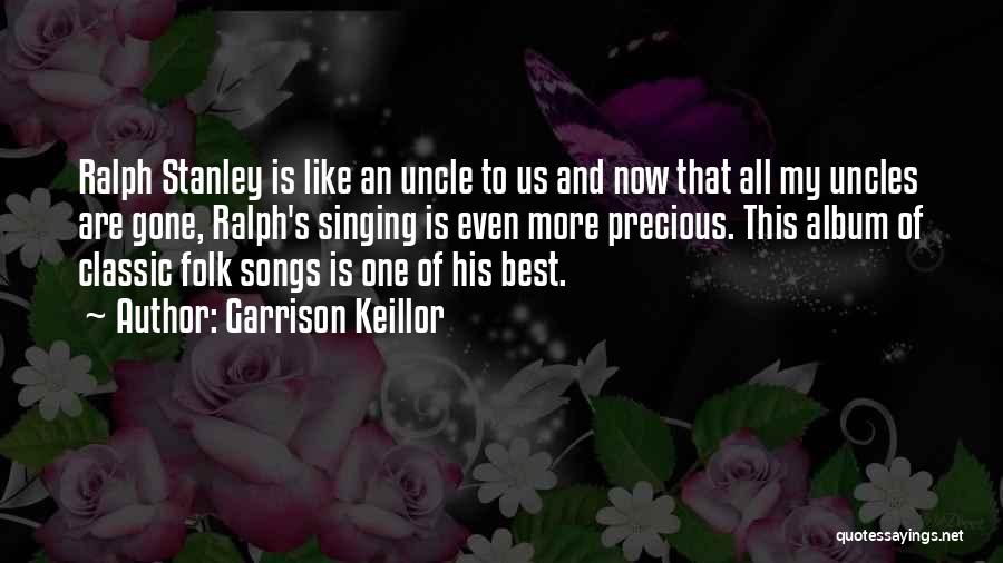 Garrison Keillor Quotes: Ralph Stanley Is Like An Uncle To Us And Now That All My Uncles Are Gone, Ralph's Singing Is Even