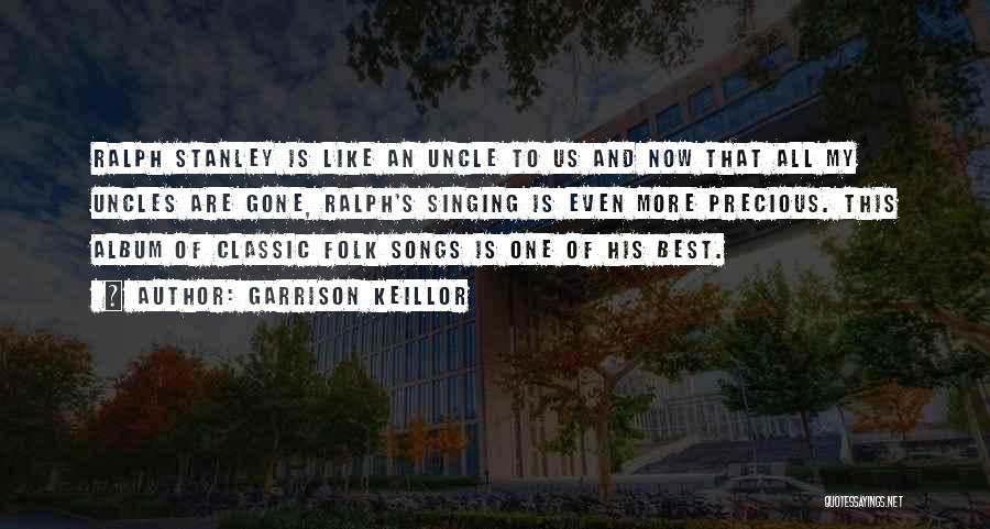 Garrison Keillor Quotes: Ralph Stanley Is Like An Uncle To Us And Now That All My Uncles Are Gone, Ralph's Singing Is Even