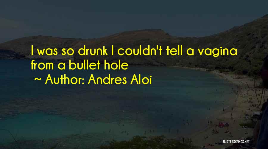 Andres Aloi Quotes: I Was So Drunk I Couldn't Tell A Vagina From A Bullet Hole