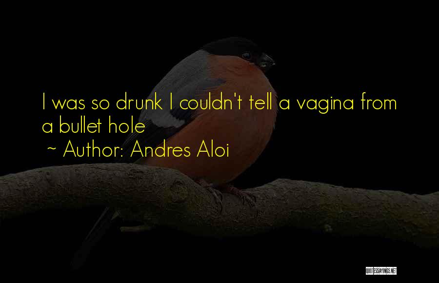 Andres Aloi Quotes: I Was So Drunk I Couldn't Tell A Vagina From A Bullet Hole