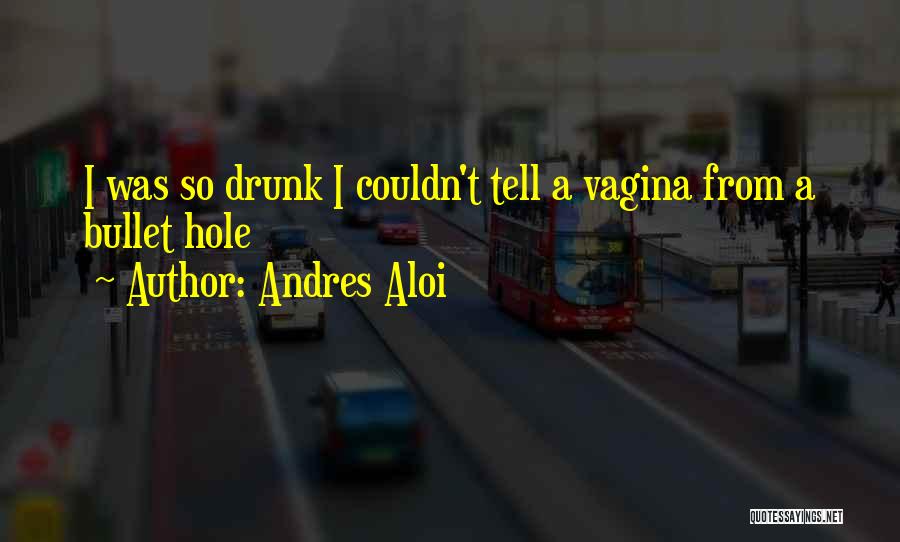 Andres Aloi Quotes: I Was So Drunk I Couldn't Tell A Vagina From A Bullet Hole