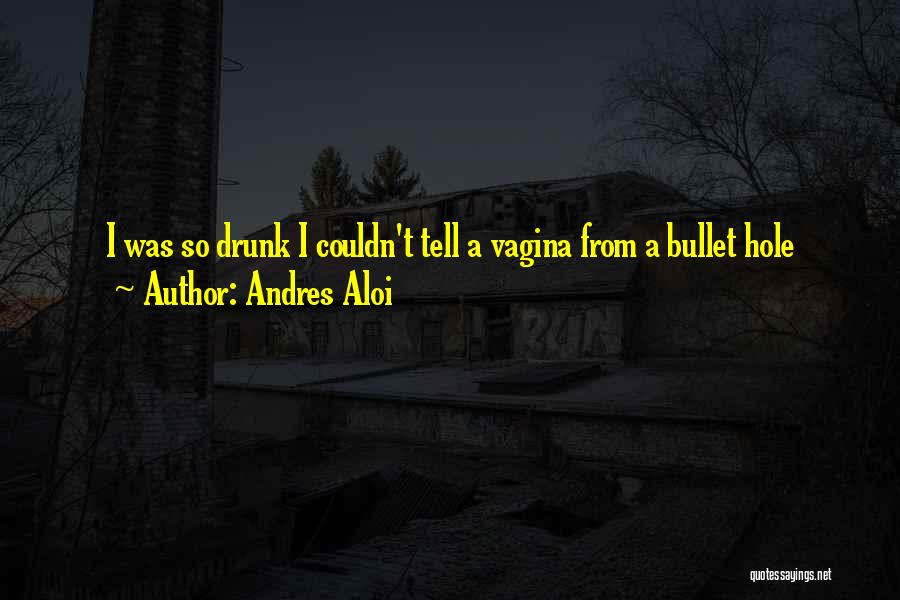 Andres Aloi Quotes: I Was So Drunk I Couldn't Tell A Vagina From A Bullet Hole