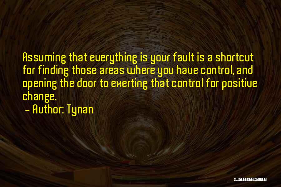 Tynan Quotes: Assuming That Everything Is Your Fault Is A Shortcut For Finding Those Areas Where You Have Control, And Opening The